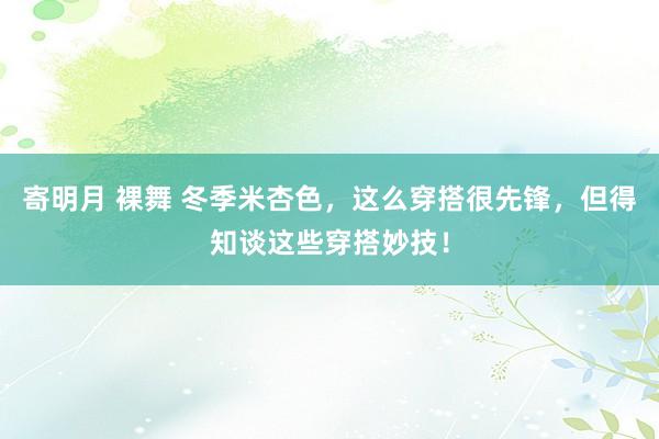 寄明月 裸舞 冬季米杏色，这么穿搭很先锋，但得知谈这些穿搭妙技！