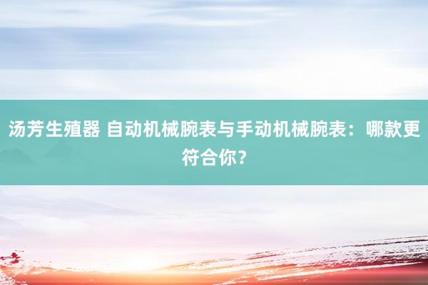 汤芳生殖器 自动机械腕表与手动机械腕表：哪款更符合你？
