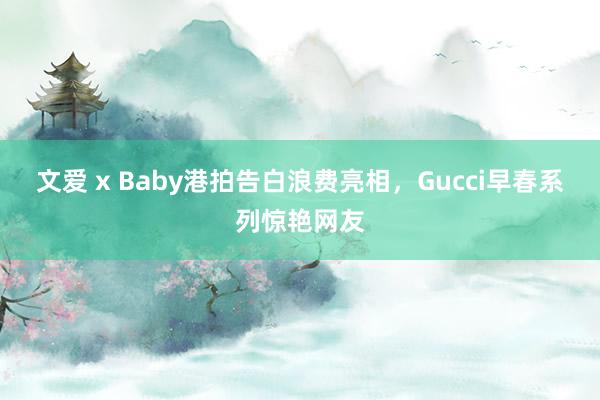文爱 x Baby港拍告白浪费亮相，Gucci早春系列惊艳网友
