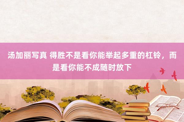 汤加丽写真 得胜不是看你能举起多重的杠铃，而是看你能不成随时放下