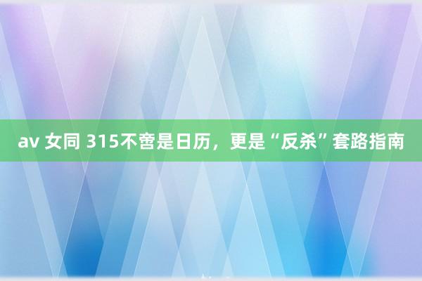 av 女同 315不啻是日历，更是“反杀”套路指南