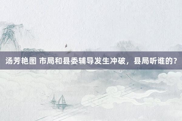 汤芳艳图 市局和县委辅导发生冲破，县局听谁的？