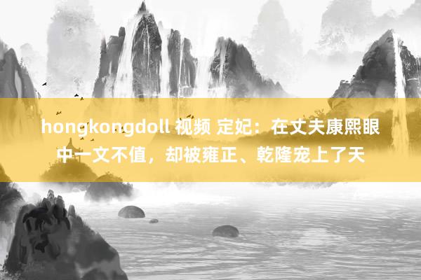 hongkongdoll 视频 定妃：在丈夫康熙眼中一文不值，却被雍正、乾隆宠上了天