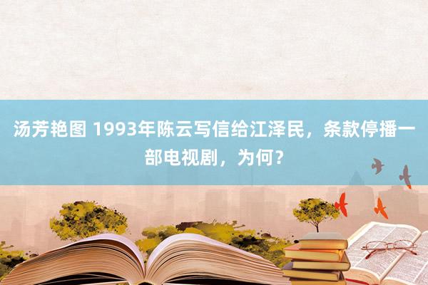 汤芳艳图 1993年陈云写信给江泽民，条款停播一部电视剧，为何？