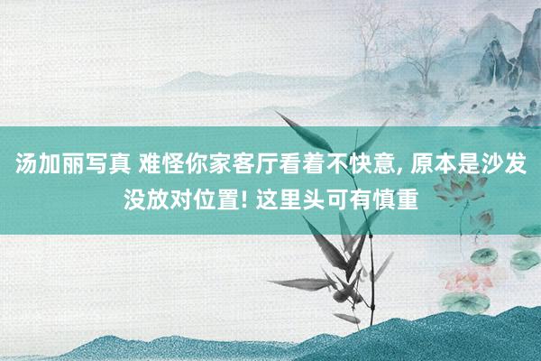 汤加丽写真 难怪你家客厅看着不快意， 原本是沙发没放对位置! 这里头可有慎重