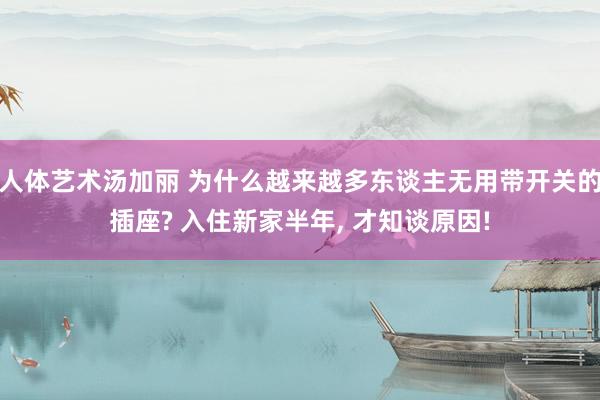人体艺术汤加丽 为什么越来越多东谈主无用带开关的插座? 入住新家半年， 才知谈原因!