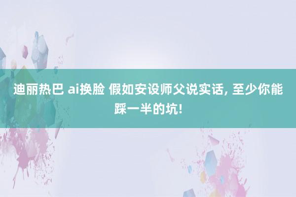 迪丽热巴 ai换脸 假如安设师父说实话， 至少你能踩一半的坑!