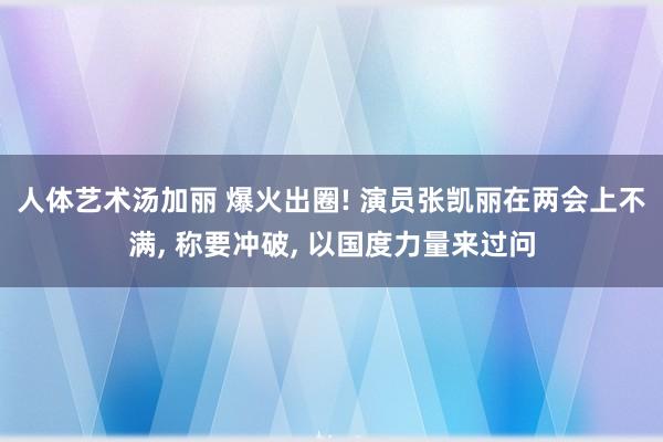 人体艺术汤加丽 爆火出圈! 演员张凯丽在两会上不满， 称要冲破， 以国度力量来过问
