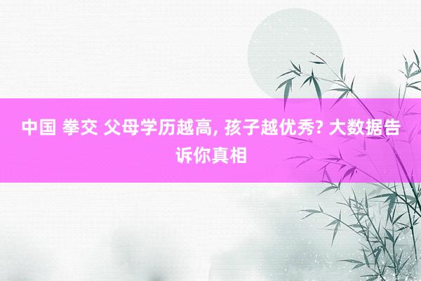 中国 拳交 父母学历越高， 孩子越优秀? 大数据告诉你真相