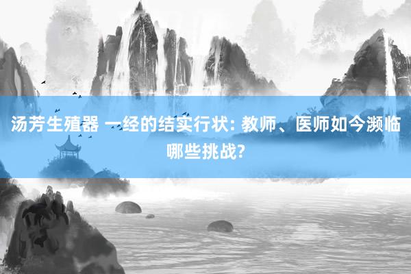 汤芳生殖器 一经的结实行状: 教师、医师如今濒临哪些挑战?