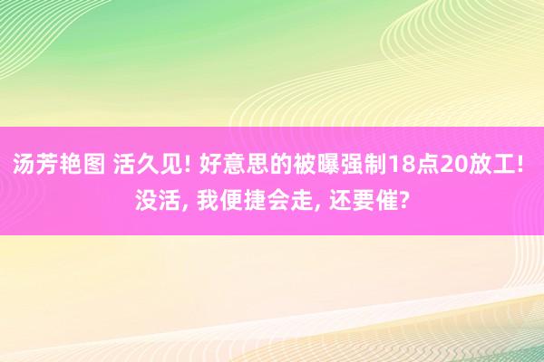 汤芳艳图 活久见! 好意思的被曝强制18点20放工! 没活， 我便捷会走， 还要催?