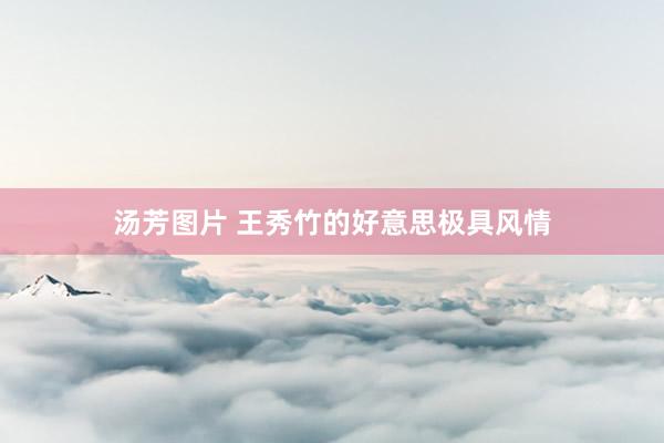 汤芳图片 王秀竹的好意思极具风情