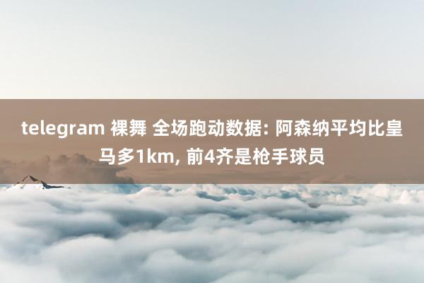 telegram 裸舞 全场跑动数据: 阿森纳平均比皇马多1km， 前4齐是枪手球员