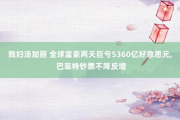 贱妇汤加丽 全球富豪两天巨亏5360亿好意思元， 巴菲特钞票不降反增