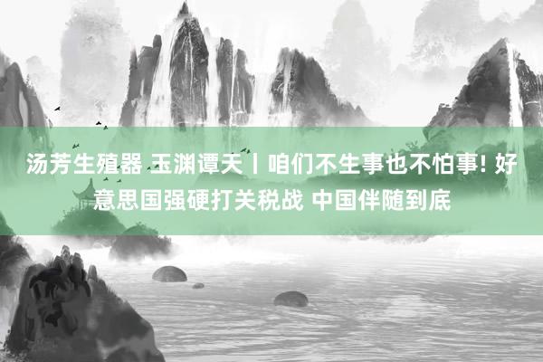 汤芳生殖器 玉渊谭天丨咱们不生事也不怕事! 好意思国强硬打关税战 中国伴随到底