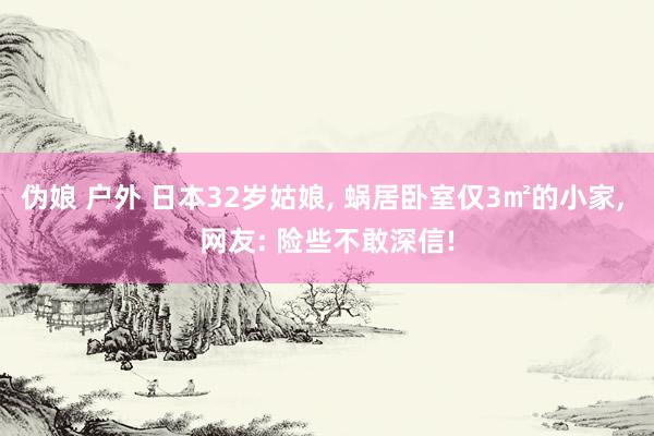 伪娘 户外 日本32岁姑娘， 蜗居卧室仅3㎡的小家， 网友: 险些不敢深信!
