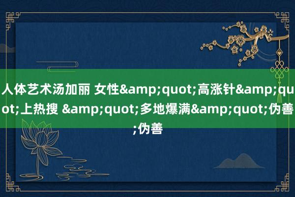 人体艺术汤加丽 女性&quot;高涨针&quot;上热搜 &quot;多地爆满&quot;伪善