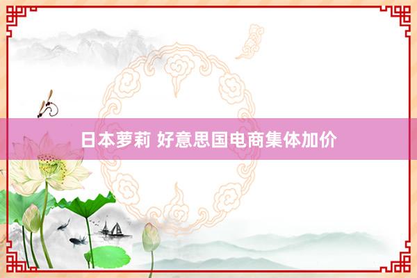 日本萝莉 好意思国电商集体加价