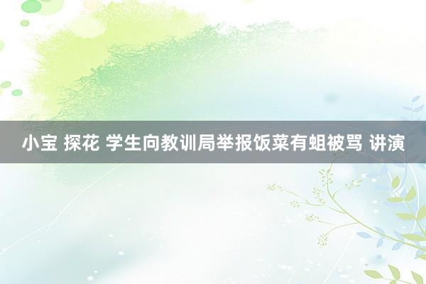 小宝 探花 学生向教训局举报饭菜有蛆被骂 讲演