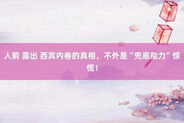 人前 露出 西宾内卷的真相，不外是“兜底能力”惊慌！