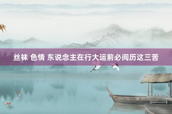 丝袜 色情 东说念主在行大运前必阅历这三苦