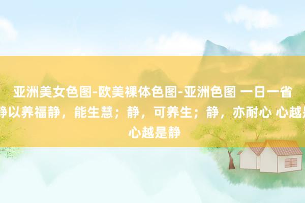 亚洲美女色图-欧美裸体色图-亚洲色图 一日一省丨 静以养福静，能生慧；静，可养生；静，亦耐心 心越是静