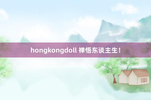 hongkongdoll 禅悟东谈主生！