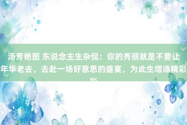 汤芳艳图 东说念主生杂侃:你的秀丽就是不要让年华老去,去赴一场好意思的盛宴,为此生增添精彩