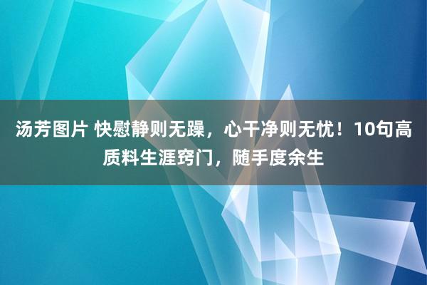 汤芳图片 快慰静则无躁，心干净则无忧！10句高质料生涯窍门，随手度余生