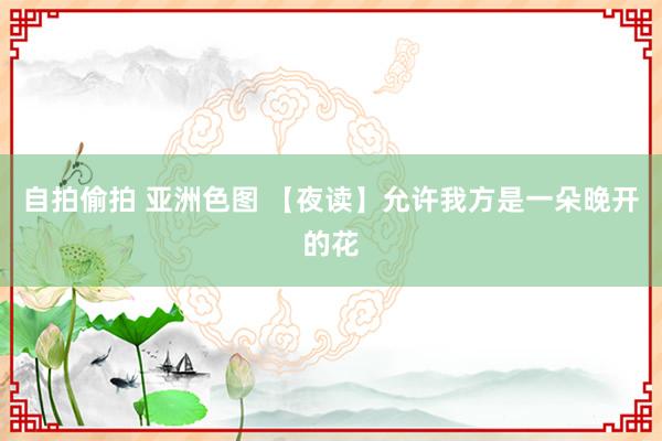 自拍偷拍 亚洲色图 【夜读】允许我方是一朵晚开的花