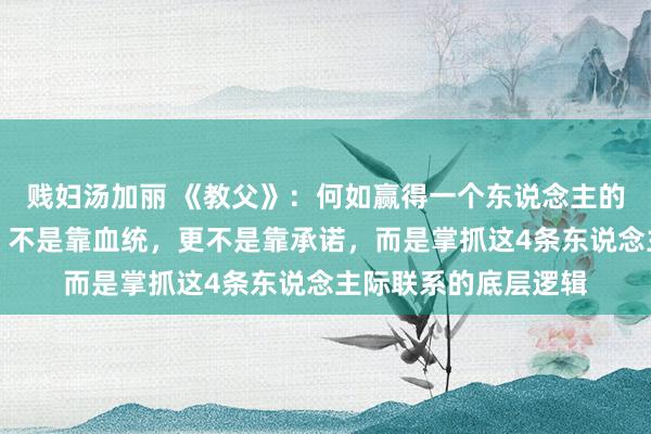 贱妇汤加丽 《教父》：何如赢得一个东说念主的忠心？不是靠权利，不是靠血统，更不是靠承诺，而是掌抓这4条东说念主际联系的底层逻辑